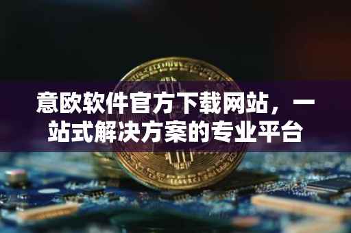 意欧软件官方下载网站，一站式解决方案的专业平台