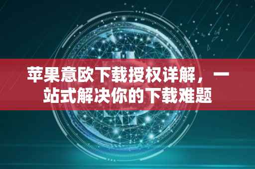 苹果意欧下载授权详解，一站式解决你的下载难题
