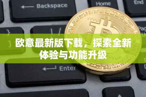 欧意最新版下载，探索全新体验与功能升级