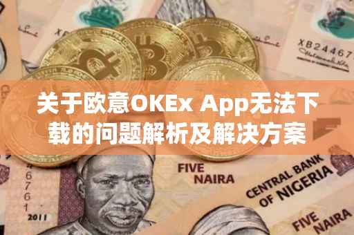 关于欧意OKEx App无法下载的问题解析及解决方案