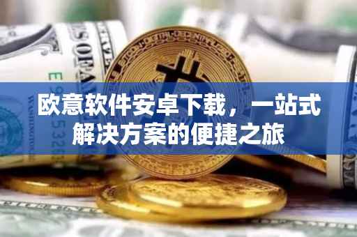 欧意软件安卓下载，一站式解决方案的便捷之旅