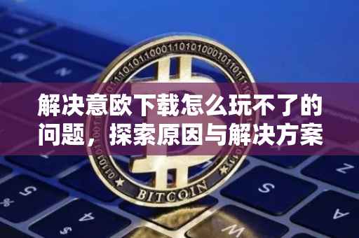 解决意欧下载怎么玩不了的问题，探索原因与解决方案