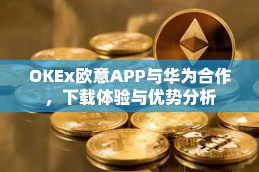OKEx欧意APP与华为合作，下载体验与优势分析