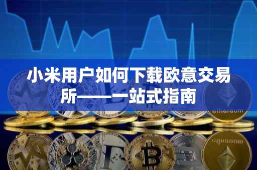 小米用户如何下载欧意交易所——一站式指南