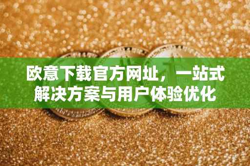 欧意下载官方网址，一站式解决方案与用户体验优化