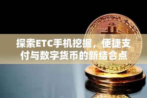 探索ETC手机挖掘，便捷支付与数字货币的新结合点