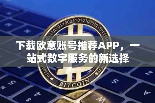 下载欧意账号推荐APP，一站式数字服务的新选择
