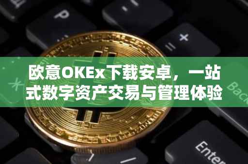 欧意OKEx下载安卓，一站式数字资产交易与管理体验