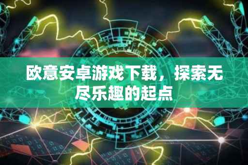 欧意安卓游戏下载，探索无尽乐趣的起点