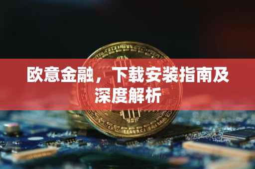 欧意金融，下载安装指南及深度解析