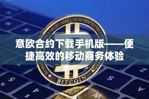 意欧合约下载手机版——便捷高效的移动商务体验