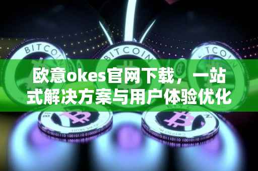 欧意okes官网下载，一站式解决方案与用户体验优化