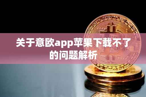 关于意欧app苹果下载不了的问题解析