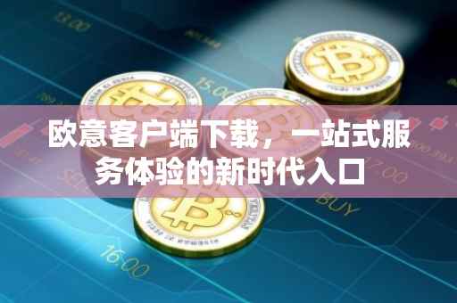 欧意客户端下载，一站式服务体验的新时代入口