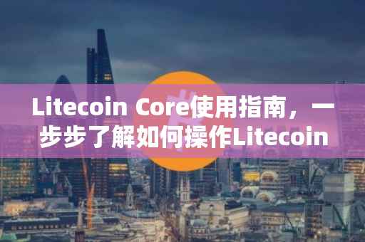 Litecoin Core使用指南，一步步了解如何操作Litecoin Core钱包