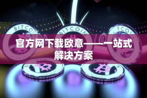 官方网下载欧意——一站式解决方案