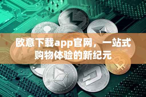 欧意下载app官网，一站式购物体验的新纪元