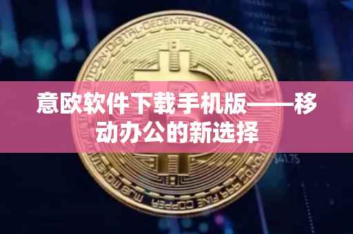 意欧软件下载手机版——移动办公的新选择