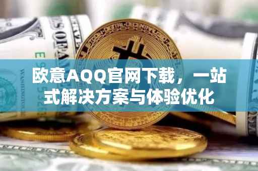 欧意AQQ官网下载，一站式解决方案与体验优化