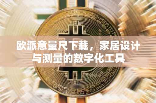 欧派意量尺下载，家居设计与测量的数字化工具
