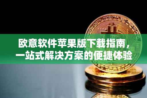 欧意软件苹果版下载指南，一站式解决方案的便捷体验