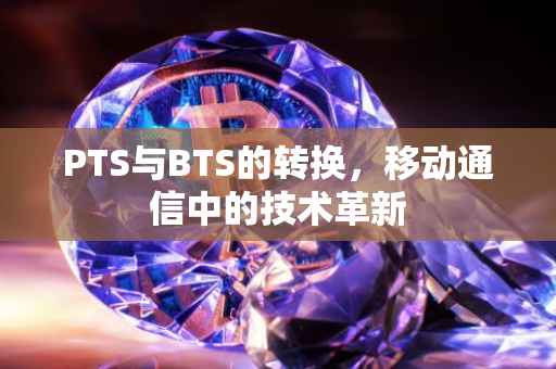 PTS与BTS的转换，移动通信中的技术革新