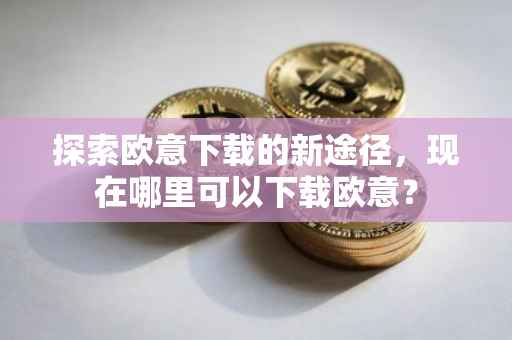 探索欧意下载的新途径，现在哪里可以下载欧意？