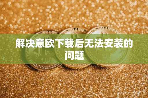 解决意欧下载后无法安装的问题
