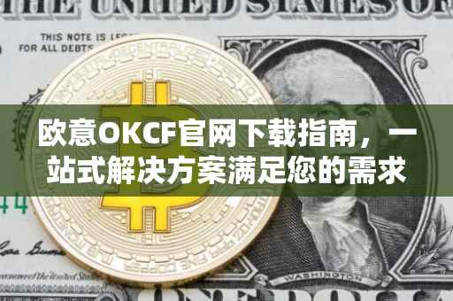欧意OKCF官网下载指南，一站式解决方案满足您的需求
