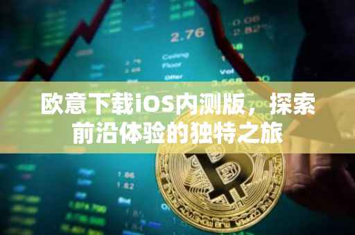 欧意下载iOS内测版，探索前沿体验的独特之旅