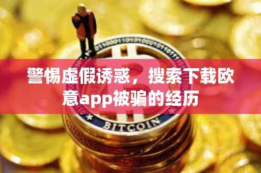 警惕虚假诱惑，搜索下载欧意app被骗的经历
