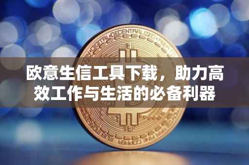 欧意生信工具下载，助力高效工作与生活的必备利器