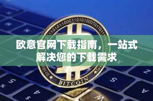 欧意官网下载指南，一站式解决您的下载需求
