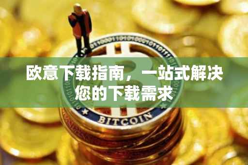 欧意下载指南，一站式解决您的下载需求