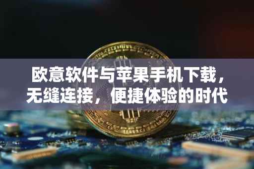 欧意软件与苹果手机下载，无缝连接，便捷体验的时代先锋
