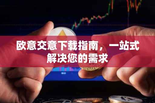 欧意交意下载指南，一站式解决您的需求