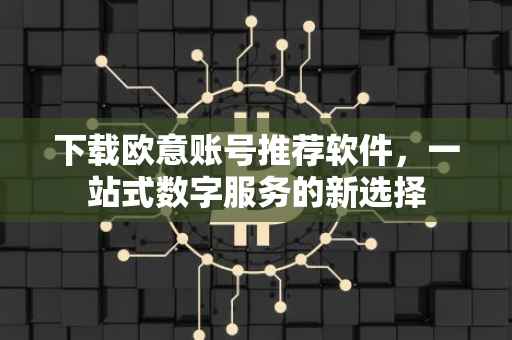 下载欧意账号推荐软件，一站式数字服务的新选择