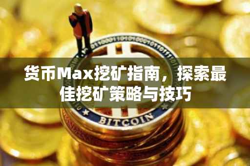 货币Max挖矿指南，探索最佳挖矿策略与技巧