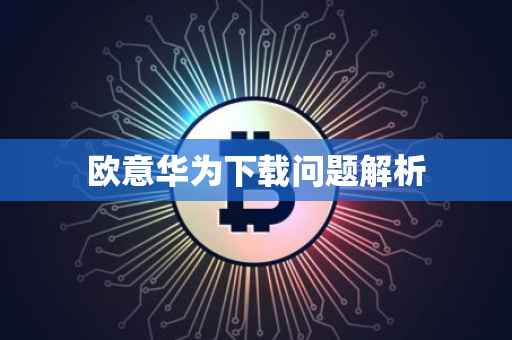 欧意华为下载问题解析