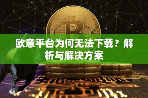 欧意平台为何无法下载？解析与解决方案