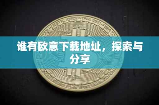 谁有欧意下载地址，探索与分享