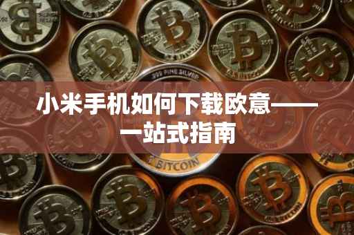 小米手机如何下载欧意——一站式指南