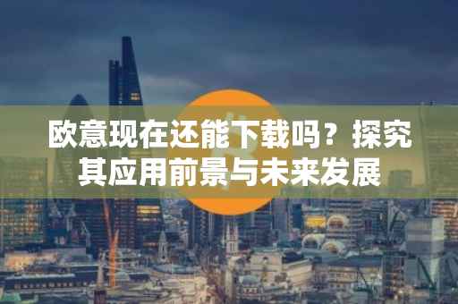 欧意现在还能下载吗？探究其应用前景与未来发展
