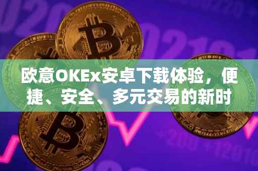 欧意OKEx安卓下载体验，便捷、安全、多元交易的新时代典范
