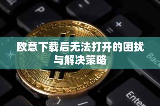 欧意下载后无法打开的困扰与解决策略