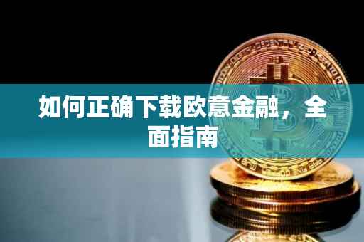 如何正确下载欧意金融，全面指南