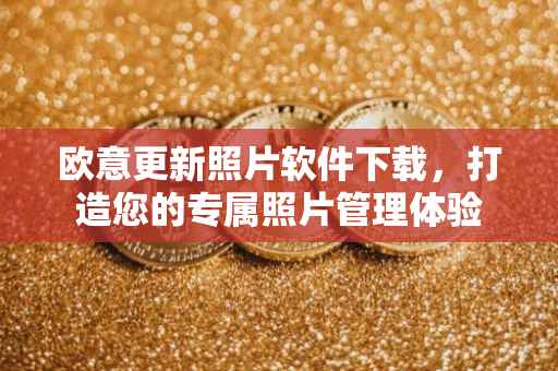 欧意更新照片软件下载，打造您的专属照片管理体验