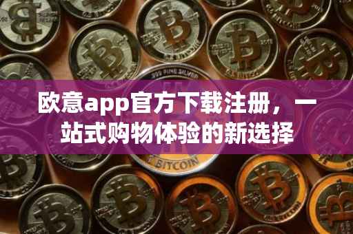 欧意app官方下载注册，一站式购物体验的新选择