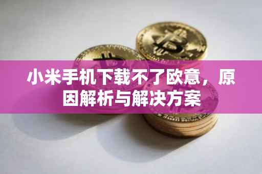 小米手机下载不了欧意，原因解析与解决方案