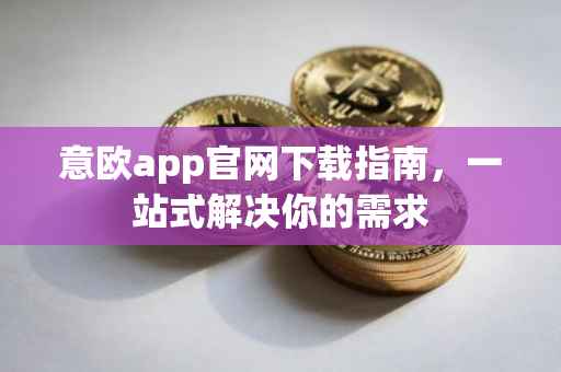 意欧app官网下载指南，一站式解决你的需求